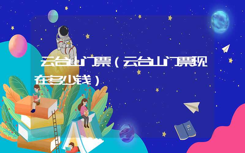 云台山门票（云台山门票现在多少钱）