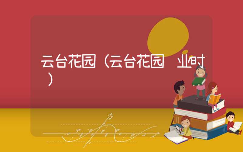 云台花园（云台花园营业时间）