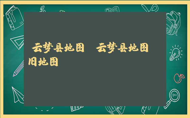 云梦县地图（云梦县地图 旧地图）