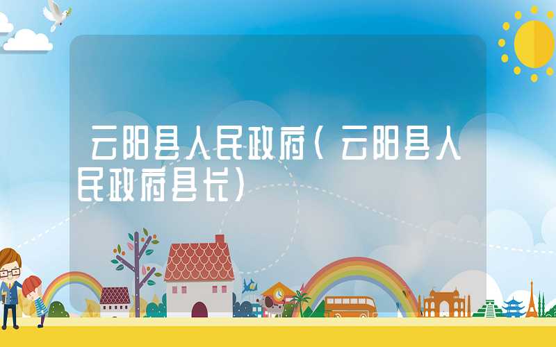云阳县人民政府(云阳县人民政府县长)