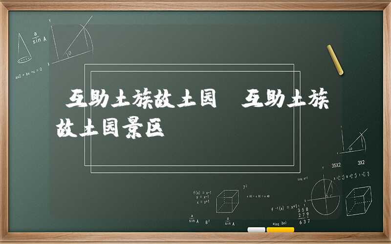 互助土族故土园（互助土族故土园景区）
