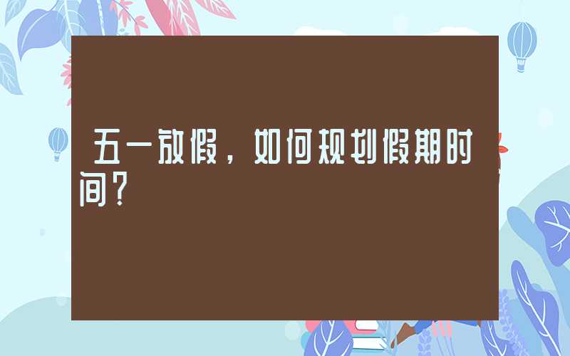 五一放假，如何规划假期时间？