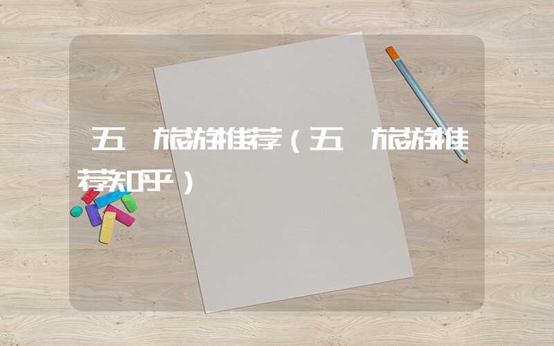 五一旅游推荐（五一旅游推荐知乎）
