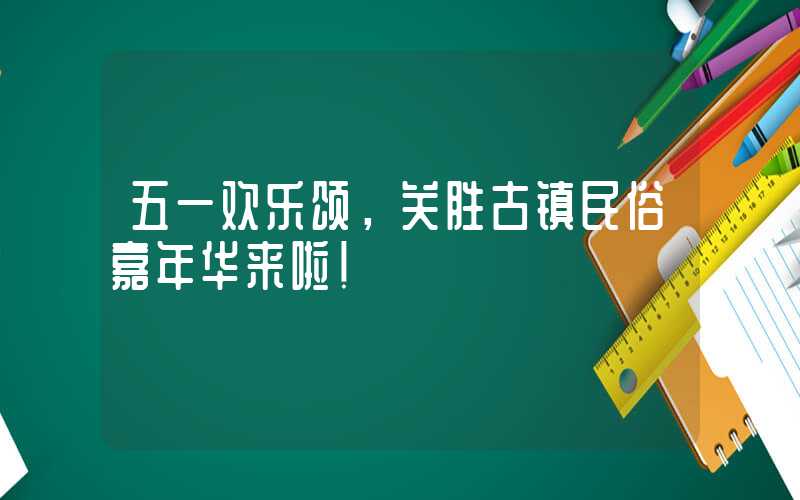 五一欢乐颂，关胜古镇民俗嘉年华来啦！