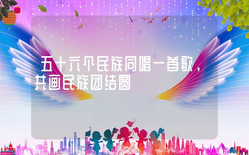 五十六个民族同唱一首歌，共画民族团结圆