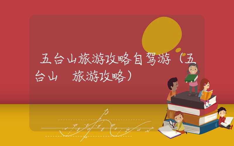 五台山旅游攻略自驾游（五台山 旅游攻略）