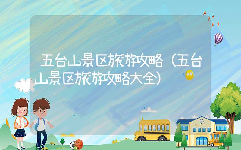 五台山景区旅游攻略（五台山景区旅游攻略大全）