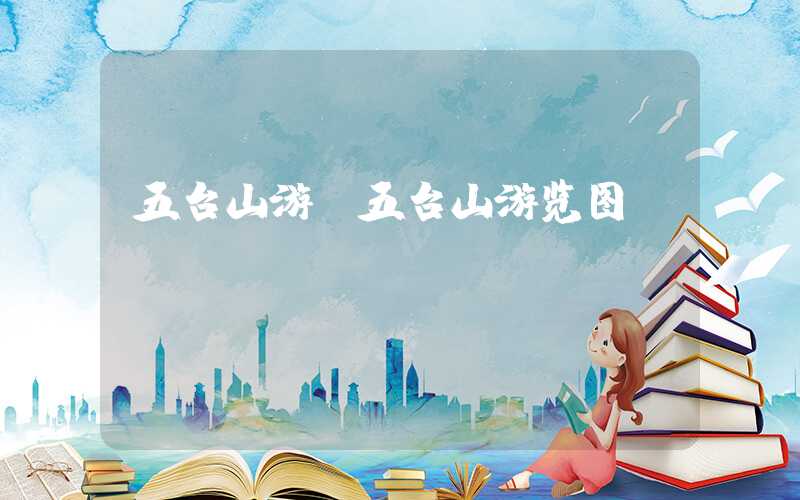 五台山游(五台山游览图)