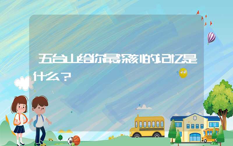 五台山给你最深刻的记忆是什么？