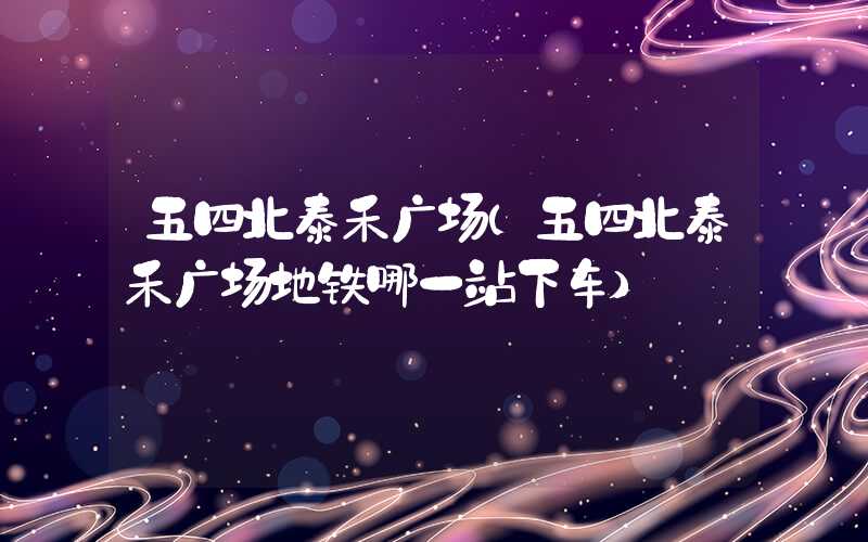 五四北泰禾广场（五四北泰禾广场地铁哪一站下车）
