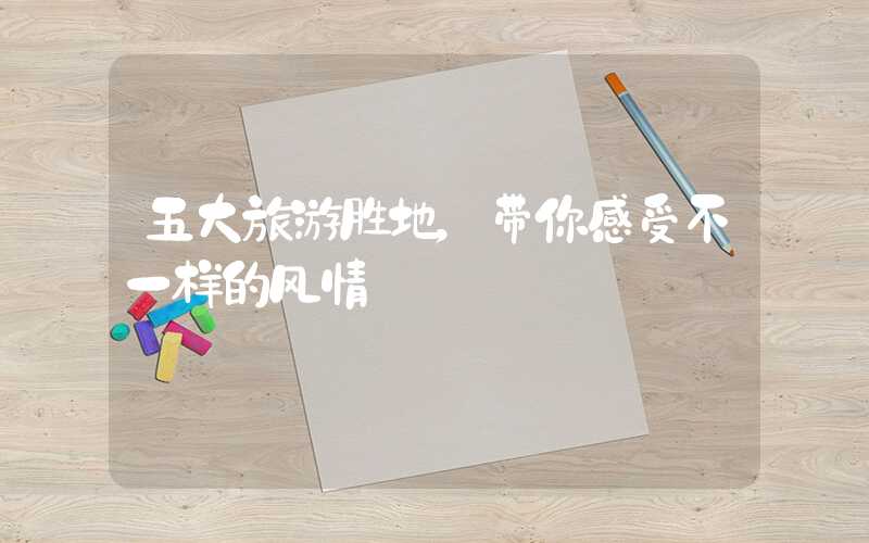 五大旅游胜地，带你感受不一样的风情