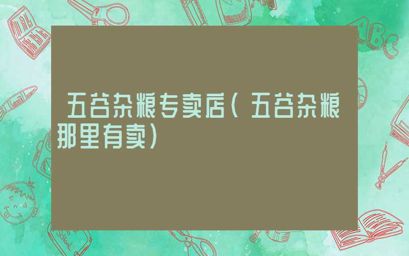 五谷杂粮专卖店（五谷杂粮那里有卖）