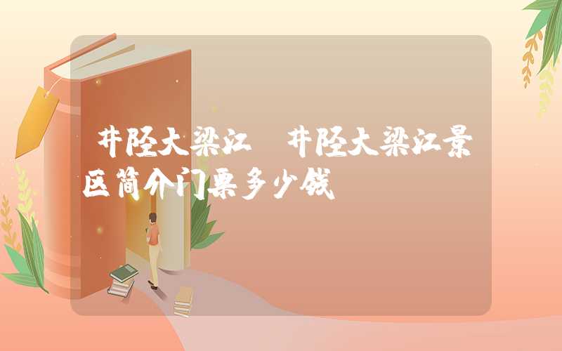 井陉大梁江（井陉大梁江景区简介门票多少钱）