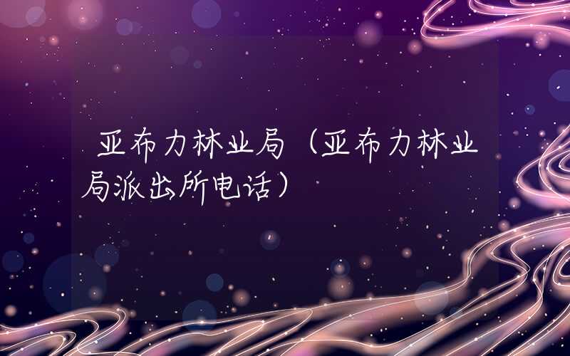 亚布力林业局（亚布力林业局派出所电话）