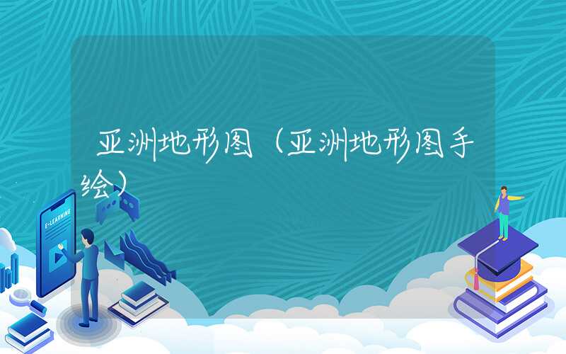 亚洲地形图（亚洲地形图手绘）