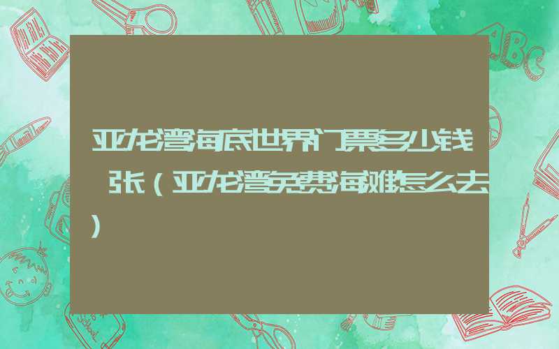 亚龙湾海底世界门票多少钱一张（亚龙湾免费海滩怎么去）