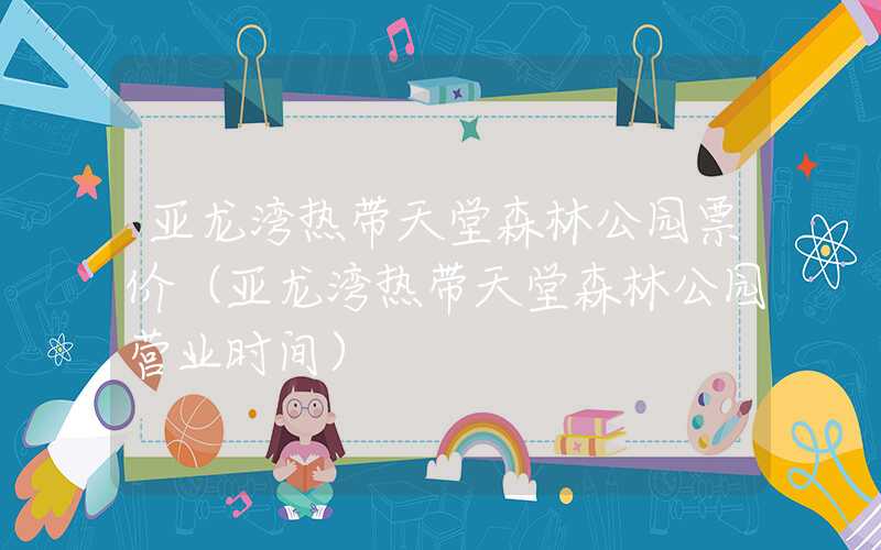亚龙湾热带天堂森林公园票价（亚龙湾热带天堂森林公园营业时间）