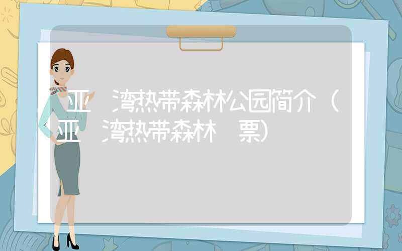 亚龙湾热带森林公园简介(亚龙湾热带森林门票)