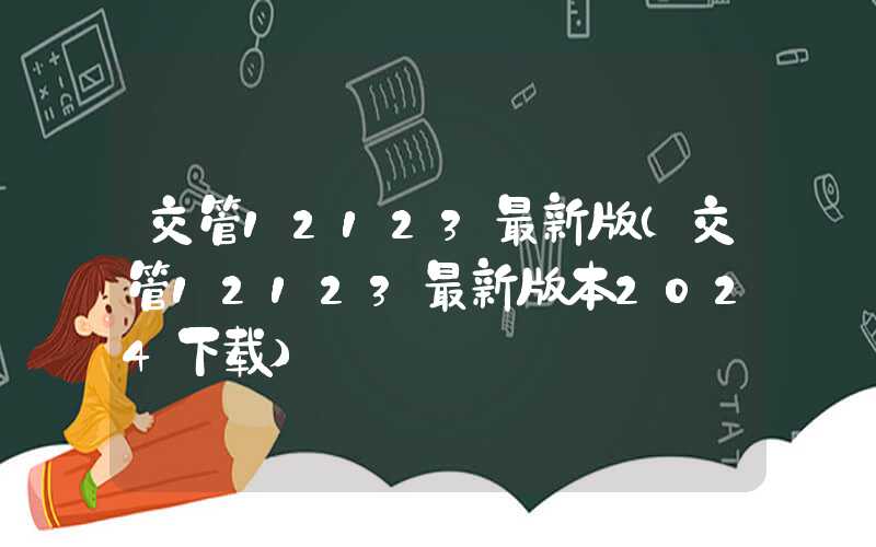 交管12123最新版（交管12123最新版本2024下载）