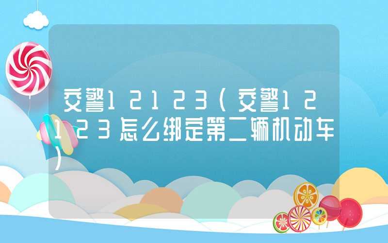 交警12123(交警12123怎么绑定第二辆机动车)