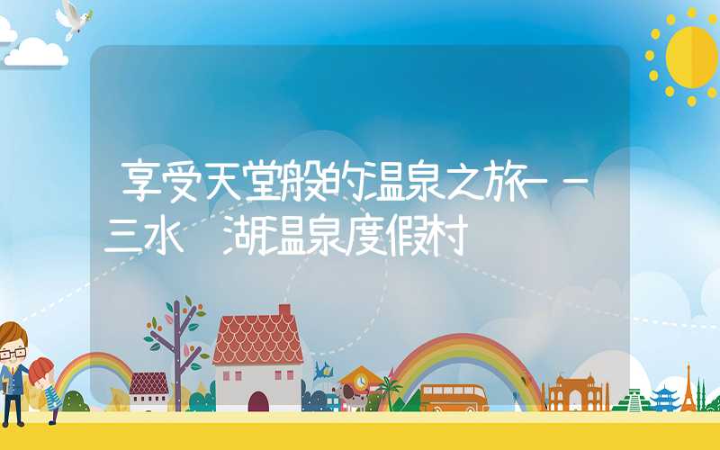 享受天堂般的温泉之旅——三水绿湖温泉度假村