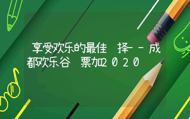 享受欢乐的最佳选择--成都欢乐谷门票加2020