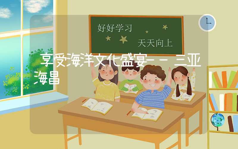 享受海洋文化盛宴——三亚海昌