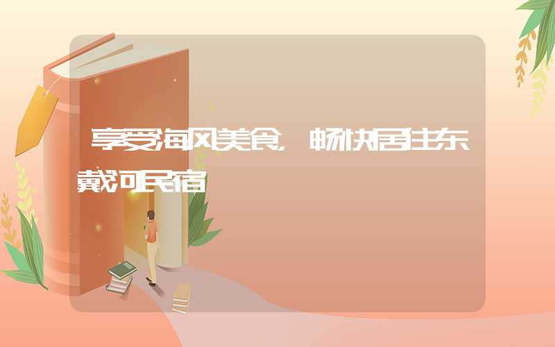 享受海风美食，畅快居住东戴河民宿