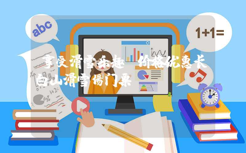 享受滑雪乐趣，价格优惠长白山滑雪场门票