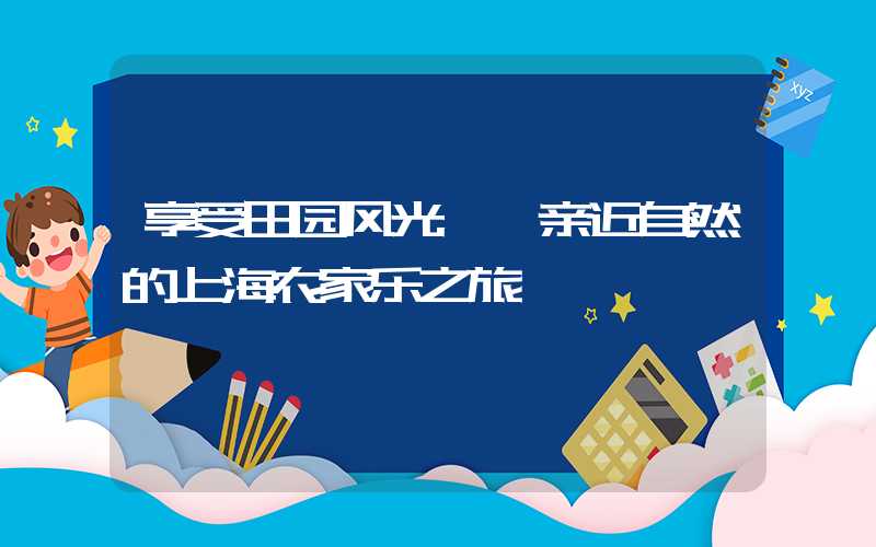 享受田园风光——亲近自然的上海农家乐之旅