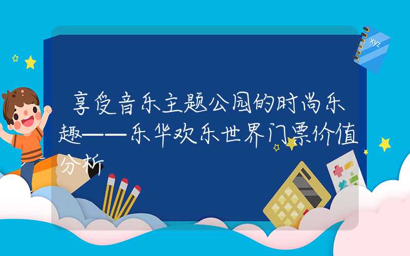 享受音乐主题公园的时尚乐趣——乐华欢乐世界门票价值分析