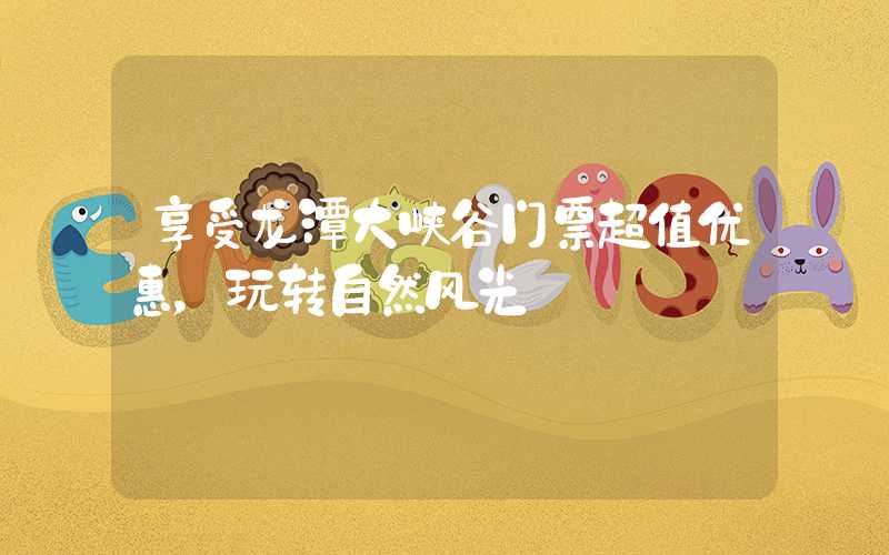 享受龙潭大峡谷门票超值优惠，玩转自然风光