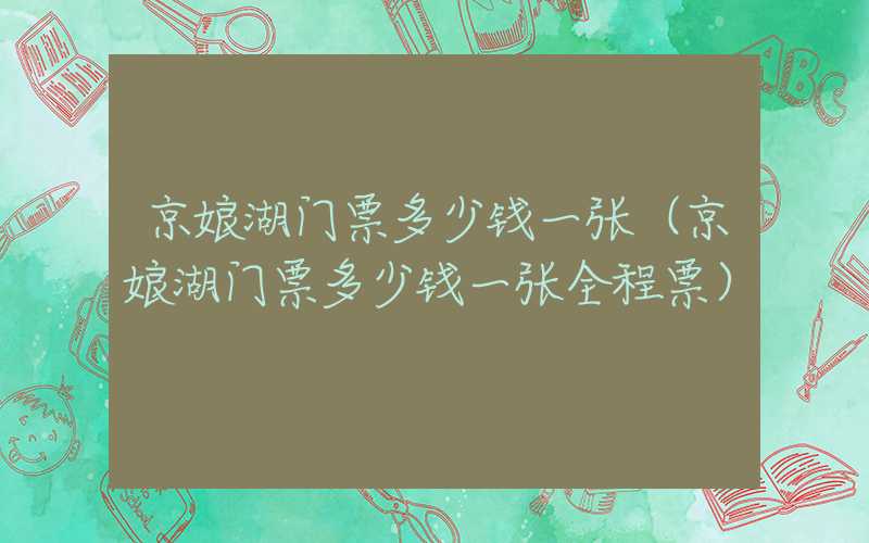 京娘湖门票多少钱一张（京娘湖门票多少钱一张全程票）