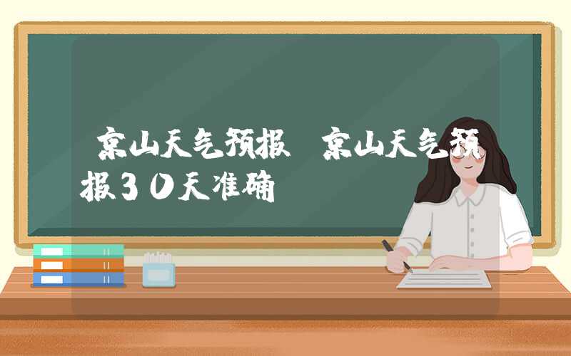 京山天气预报（京山天气预报30天准确）