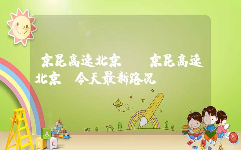 京昆高速北京段(京昆高速北京段今天最新路况)