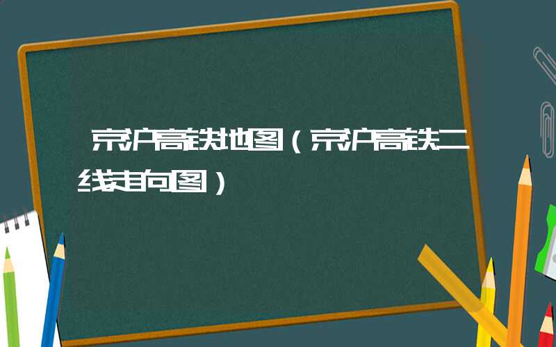 京沪高铁地图（京沪高铁二线走向图）
