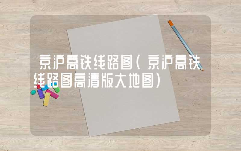 京沪高铁线路图（京沪高铁线路图高清版大地图）