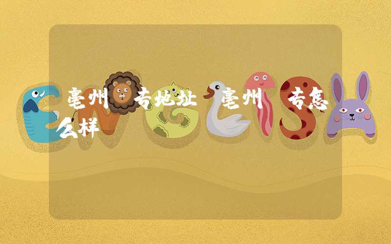 亳州师专地址(亳州师专怎么样)