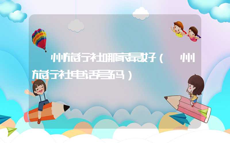 亳州旅行社哪家最好(亳州旅行社电话号码)