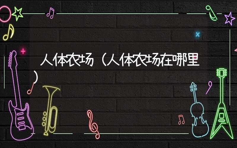 人体农场（人体农场在哪里）