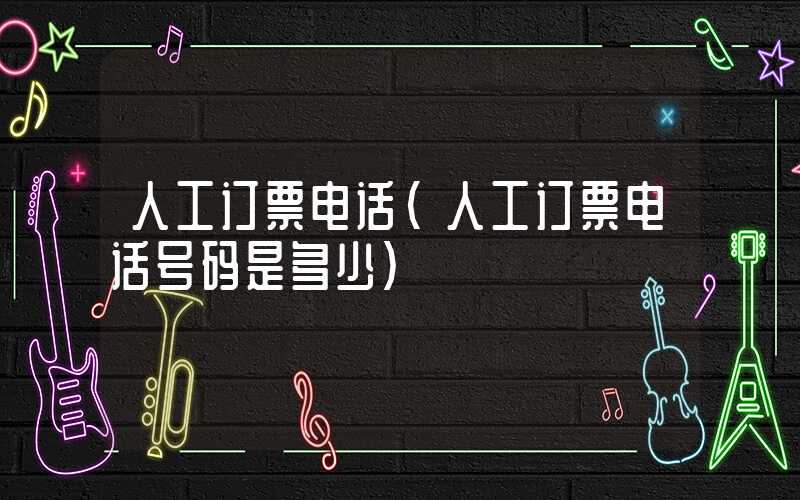 人工订票电话（人工订票电话号码是多少）