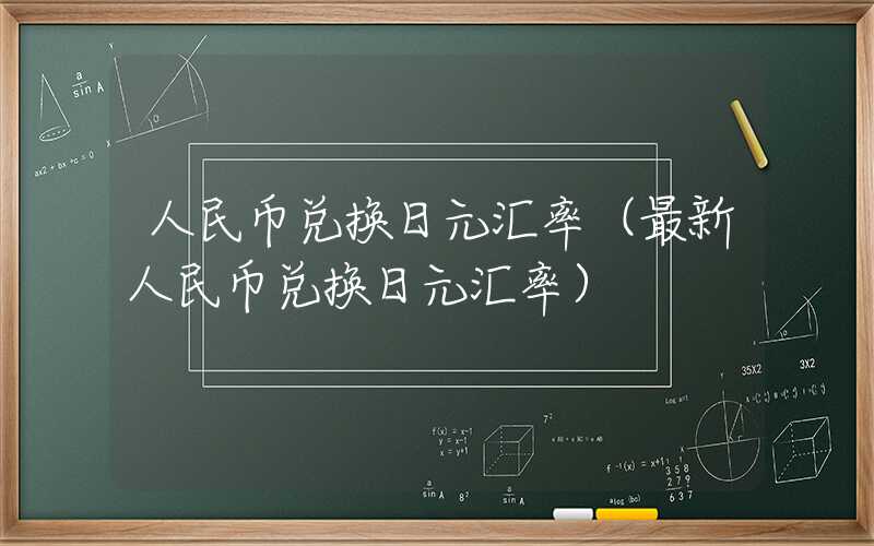 人民币兑换日元汇率（最新人民币兑换日元汇率）