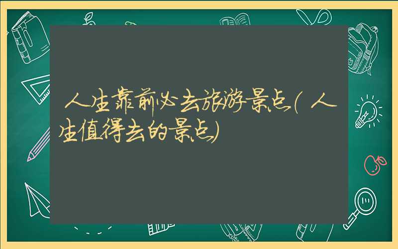 人生靠前必去旅游景点（人生值得去的景点）