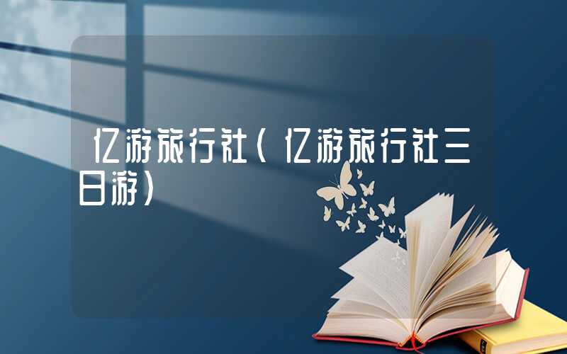 亿游旅行社（亿游旅行社三日游）