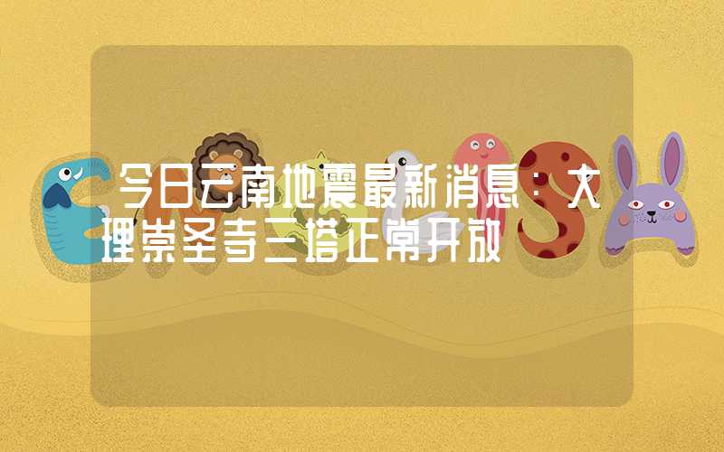 今日云南地震最新消息：大理崇圣寺三塔正常开放