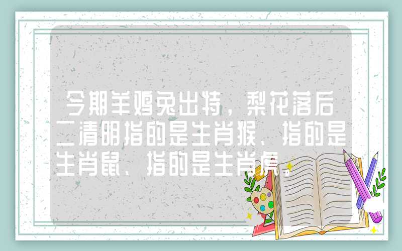 今期羊鸡兔出特，梨花落后二清明指的是生肖猴、指的是生肖鼠、指的是生肖虎。