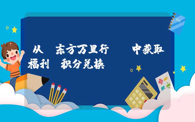 从“东方万里行” 中获取福利，积分兑换！