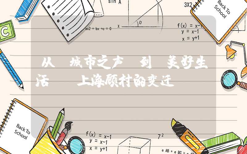 从“城市之声”到“美好生活”：上海顾村的变迁