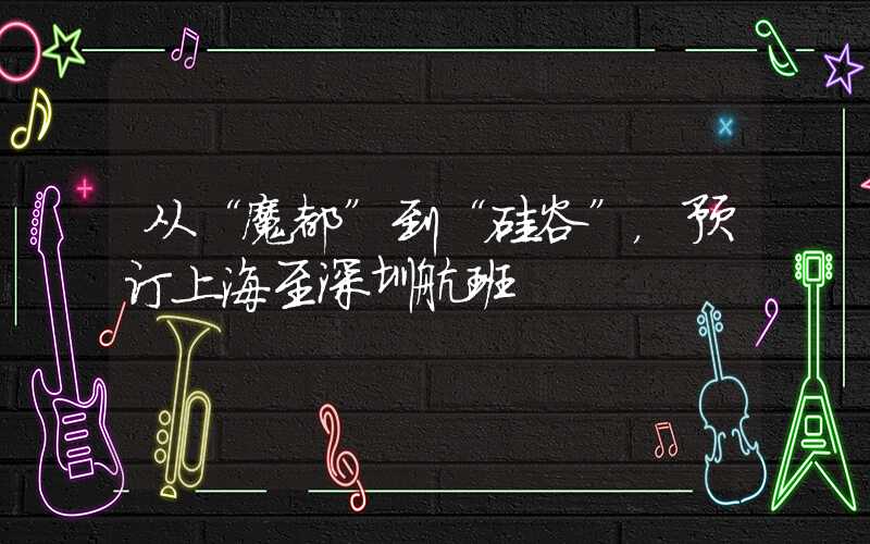 从“魔都”到“硅谷”，预订上海至深圳航班