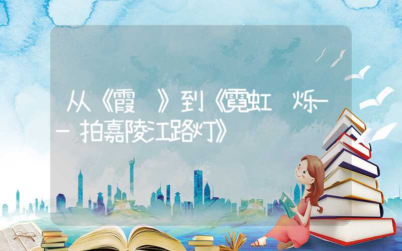 从《霞飞》到《霓虹闪烁——拍嘉陵江路灯》